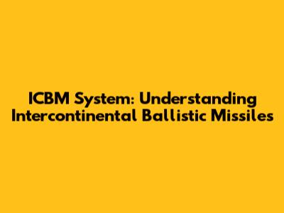 ICBM System: Understanding Intercontinental Ballistic Missiles