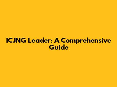 ICJNG Leader: A Comprehensive Guide