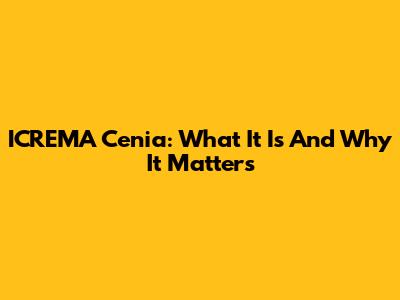 ICREMA Cenia: What It Is And Why It Matters