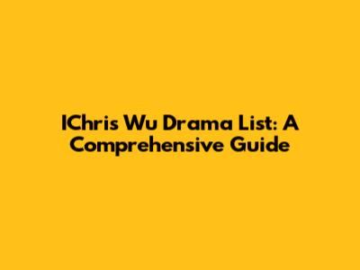 IChris Wu Drama List: A Comprehensive Guide