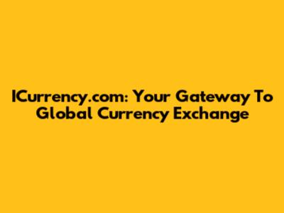 ICurrency.com: Your Gateway To Global Currency Exchange