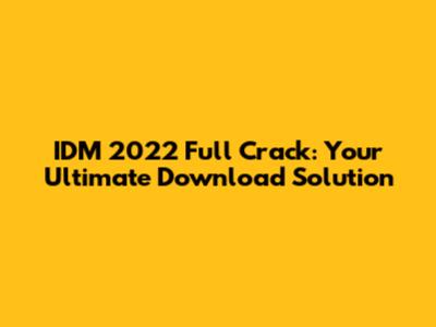 IDM 2022 Full Crack: Your Ultimate Download Solution
