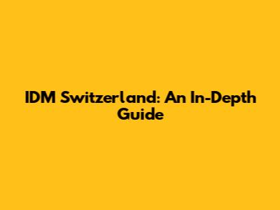 IDM Switzerland: An In-Depth Guide