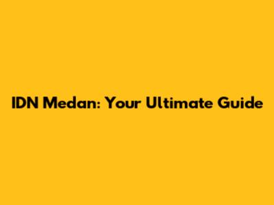 IDN Medan: Your Ultimate Guide
