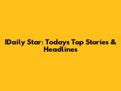 IDaily Star: Today's Top Stories & Headlines