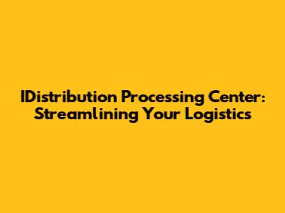 IDistribution Processing Center: Streamlining Your Logistics