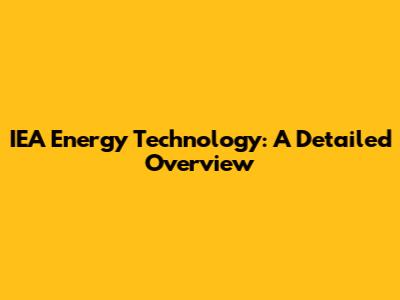 IEA Energy Technology: A Detailed Overview