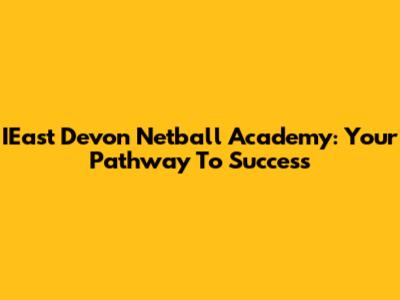 IEast Devon Netball Academy: Your Pathway To Success