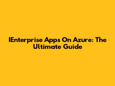 IEnterprise Apps On Azure: The Ultimate Guide