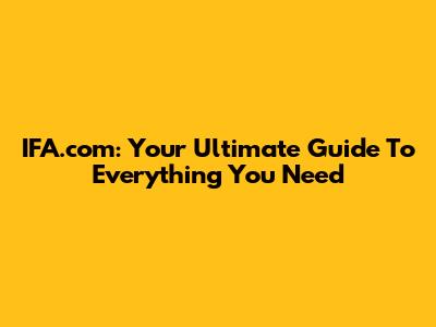 IFA.com: Your Ultimate Guide To Everything You Need