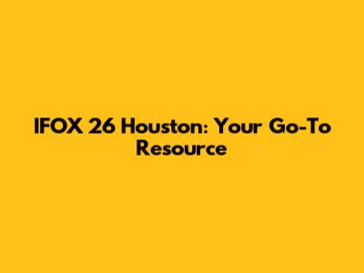IFOX 26 Houston: Your Go-To Resource