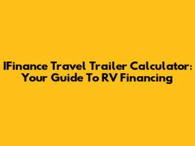 IFinance Travel Trailer Calculator: Your Guide To RV Financing