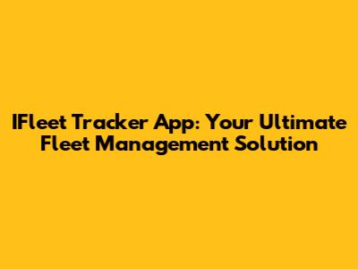 IFleet Tracker App: Your Ultimate Fleet Management Solution