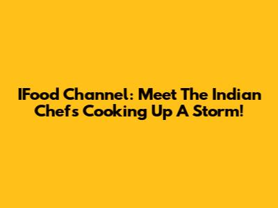 IFood Channel: Meet The Indian Chefs Cooking Up A Storm!