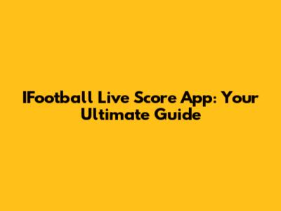 IFootball Live Score App: Your Ultimate Guide