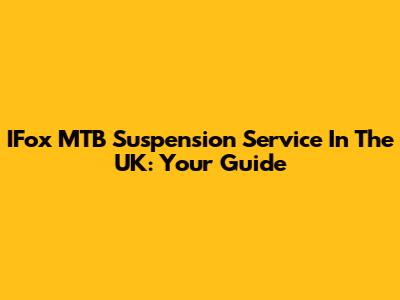 IFox MTB Suspension Service In The UK: Your Guide