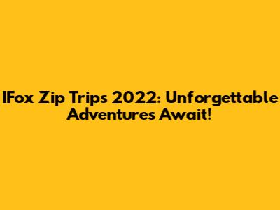 IFox Zip Trips 2022: Unforgettable Adventures Await!