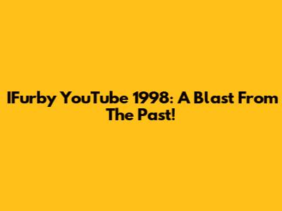 IFurby YouTube 1998: A Blast From The Past!