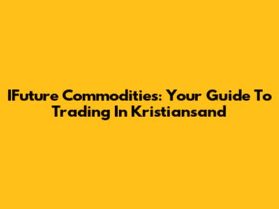 IFuture Commodities: Your Guide To Trading In Kristiansand