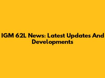 IGM 62L News: Latest Updates And Developments