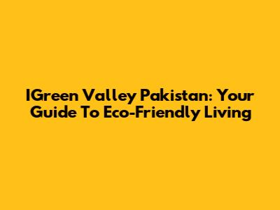 IGreen Valley Pakistan: Your Guide To Eco-Friendly Living