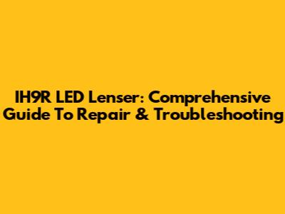 IH9R LED Lenser: Comprehensive Guide To Repair & Troubleshooting
