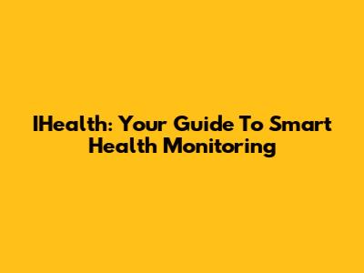 IHealth: Your Guide To Smart Health Monitoring