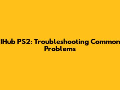 IHub PS2: Troubleshooting Common Problems