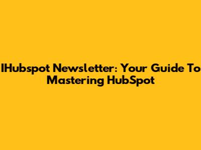IHubspot Newsletter: Your Guide To Mastering HubSpot