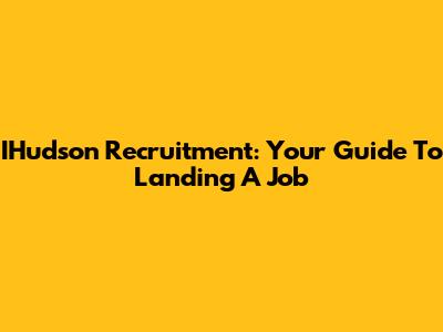 IHudson Recruitment: Your Guide To Landing A Job