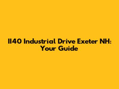 II40 Industrial Drive Exeter NH: Your Guide