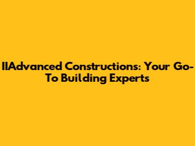 IIAdvanced Constructions: Your Go-To Building Experts
