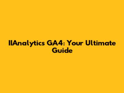 IIAnalytics GA4: Your Ultimate Guide