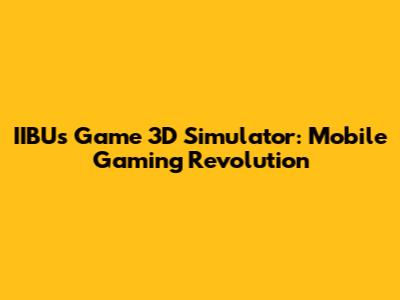 IIBUs Game 3D Simulator: Mobile Gaming Revolution