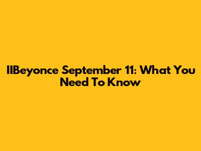 IIBeyonce September 11: What You Need To Know