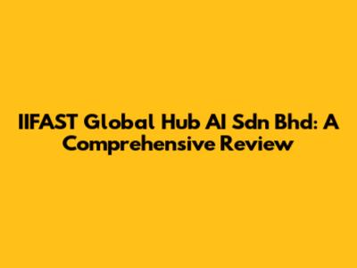 IIFAST Global Hub AI Sdn Bhd: A Comprehensive Review