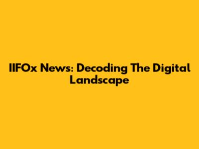 IIFOx News: Decoding The Digital Landscape