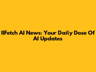 IIFetch AI News: Your Daily Dose Of AI Updates