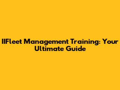 IIFleet Management Training: Your Ultimate Guide