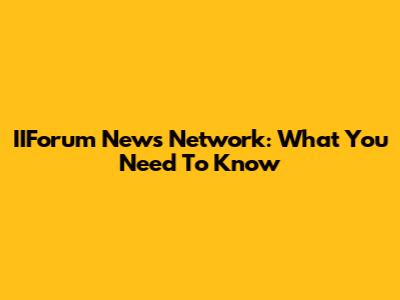 IIForum News Network: What You Need To Know