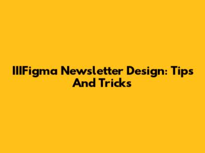 IIIFigma Newsletter Design: Tips And Tricks