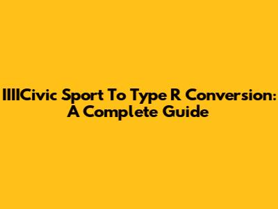 IIIICivic Sport To Type R Conversion: A Complete Guide