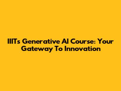 IIIT's Generative AI Course: Your Gateway To Innovation