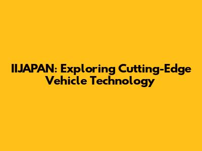 IIJAPAN: Exploring Cutting-Edge Vehicle Technology