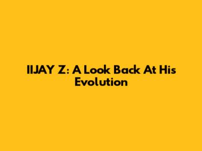 IIJAY Z: A Look Back At His Evolution