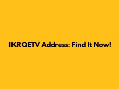 IIKRQETV Address: Find It Now!
