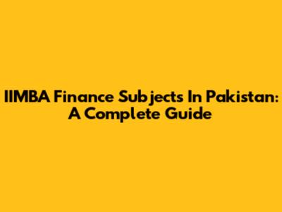 IIMBA Finance Subjects In Pakistan: A Complete Guide