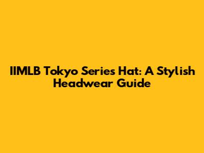 IIMLB Tokyo Series Hat: A Stylish Headwear Guide