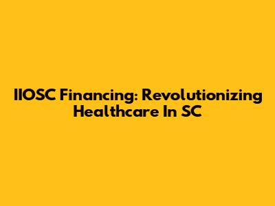 IIOSC Financing: Revolutionizing Healthcare In SC