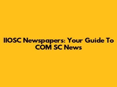 IIOSC Newspapers: Your Guide To COM SC News